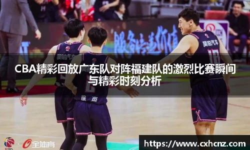 CBA精彩回放广东队对阵福建队的激烈比赛瞬间与精彩时刻分析
