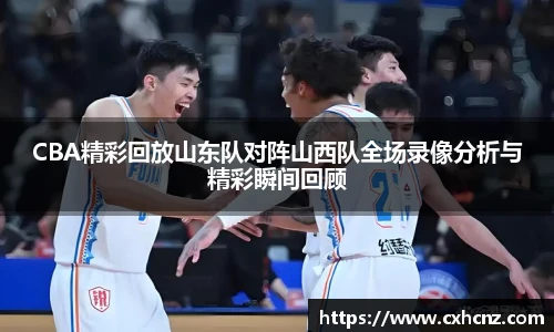 CBA精彩回放山东队对阵山西队全场录像分析与精彩瞬间回顾