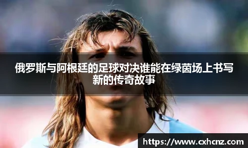 俄罗斯与阿根廷的足球对决谁能在绿茵场上书写新的传奇故事