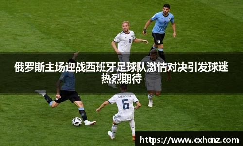 俄罗斯主场迎战西班牙足球队激情对决引发球迷热烈期待